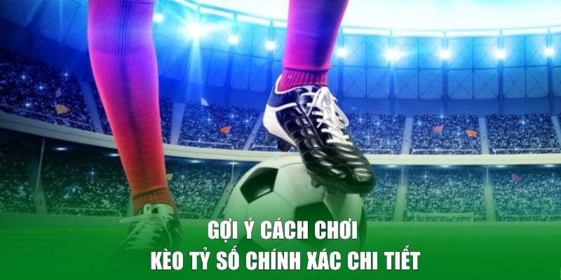 Gợi ý cách chơi kèo tỷ số chính xác chi tiết