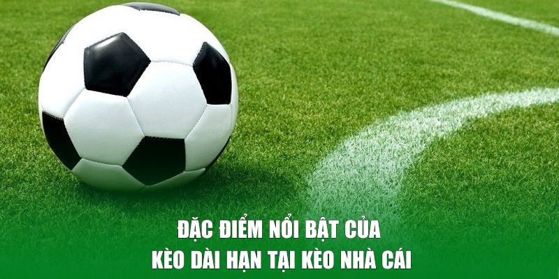 Đặc điểm nổi bật của kèo dài hạn