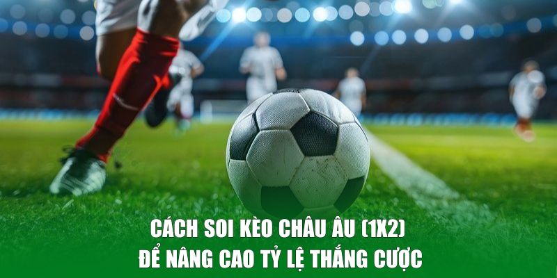 Cách soi kèo châu Âu để nâng cao tỷ lệ thắng cược