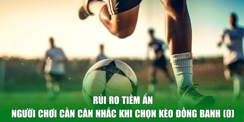 Rủi ro tiềm ẩn mà người chơi cần cân nhắc khi chọn kèo đồng banh