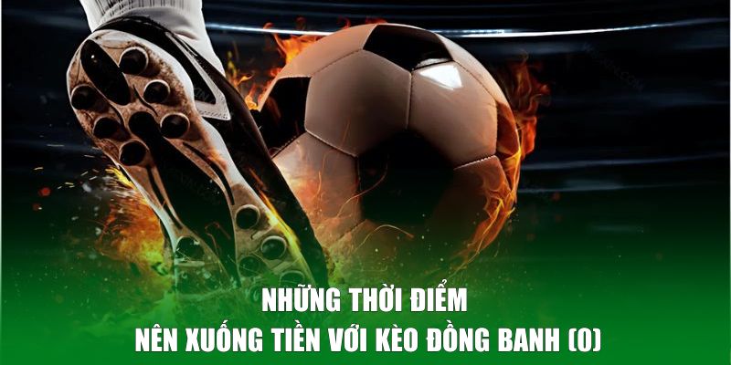 Những thời điểm nên xuống tiền với kèo đồng banh