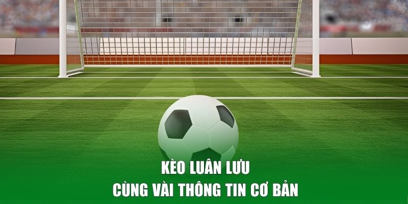 Kèo luân lưu cùng vài thông tin cơ bản