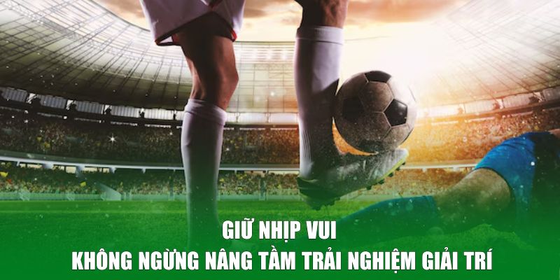 Giữ nhịp vui không ngừng nâng tầm trải nghiệm giải trí