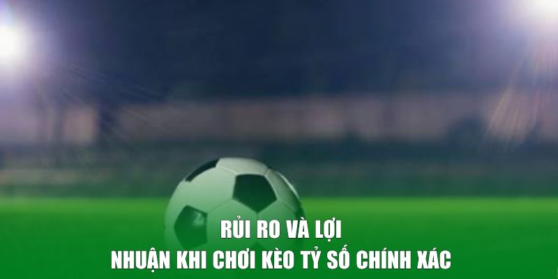 Rủi ro và lợi nhuận khi chơi kèo tỷ số chính xác